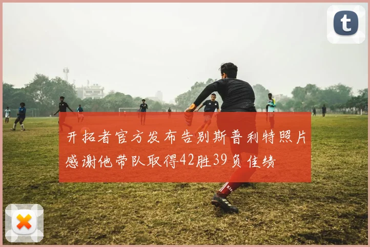 开拓者官方发布告别斯普利特照片感谢他带队取得42胜39负佳绩