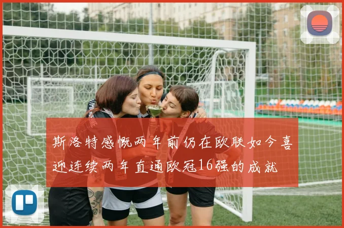 斯洛特感慨两年前仍在欧联如今喜迎连续两年直通欧冠16强的成就