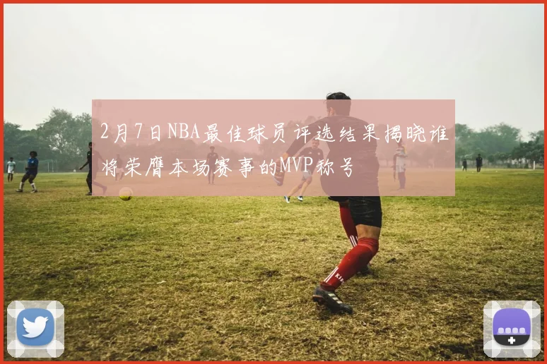 2月7日NBA最佳球员评选结果揭晓谁将荣膺本场赛事的MVP称号