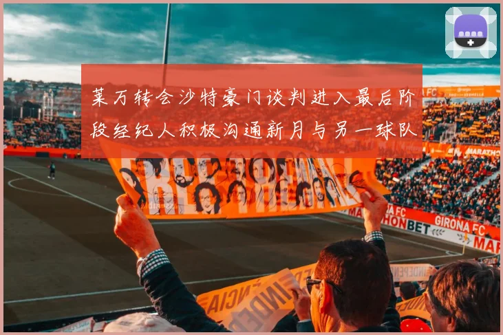 莱万转会沙特豪门谈判进入最后阶段经纪人积极沟通新月与另一球队