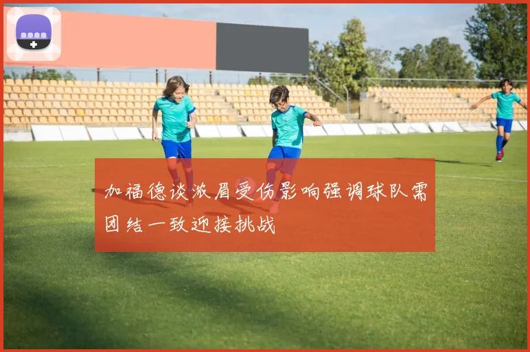 加福德谈浓眉受伤影响强调球队需团结一致迎接挑战