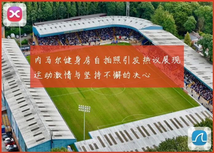 内马尔健身房自拍照引发热议展现运动激情与坚持不懈的决心