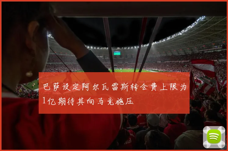 巴萨设定阿尔瓦雷斯转会费上限为1亿期待其向马竞施压