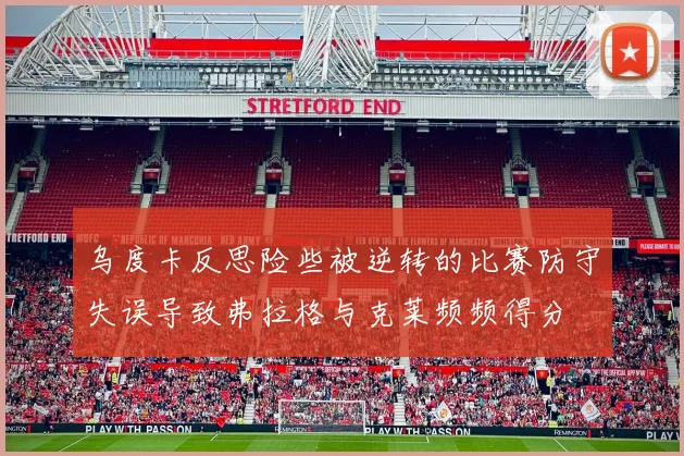 乌度卡反思险些被逆转的比赛防守失误导致弗拉格与克莱频频得分