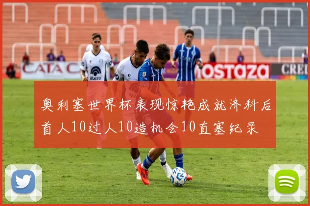 奥利塞世界杯表现惊艳成就济科后首人10过人10造机会10直塞纪录