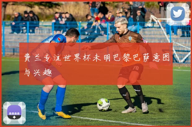 费兰专注世界杯未明巴黎巴萨意图与兴趣