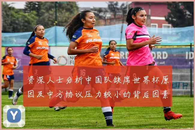 资深人士分析中国队缺席世界杯原因及中方协议压力较小的背后因素