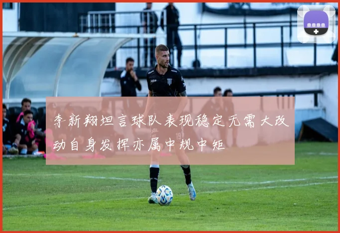 李新翔坦言球队表现稳定无需大改动自身发挥亦属中规中矩
