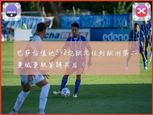 巴萨估值达592亿欧元位列欧洲第二曼城曼联紧随其后