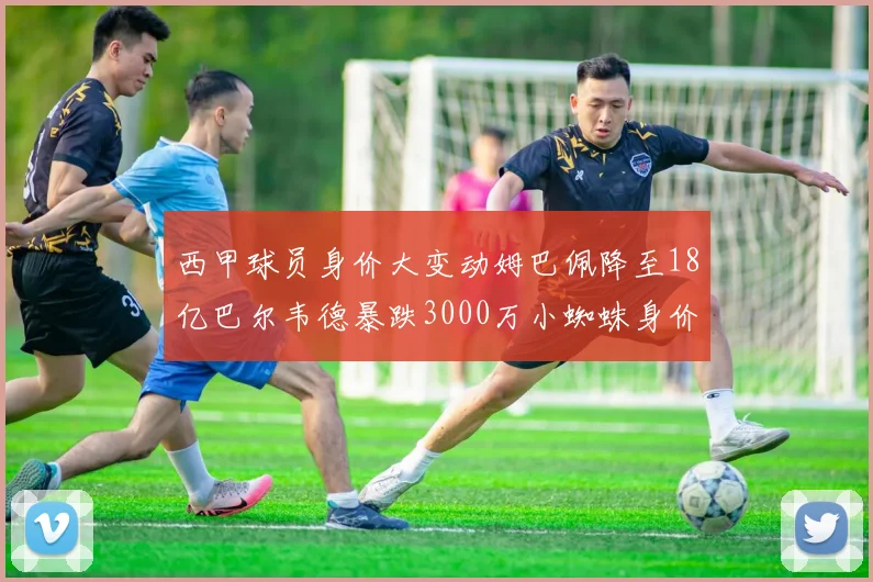 西甲球员身价大变动姆巴佩降至18亿巴尔韦德暴跌3000万小蜘蛛身价达1亿