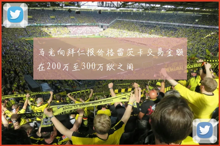 马竞向拜仁报价格雷茨卡交易金额在200万至300万欧之间