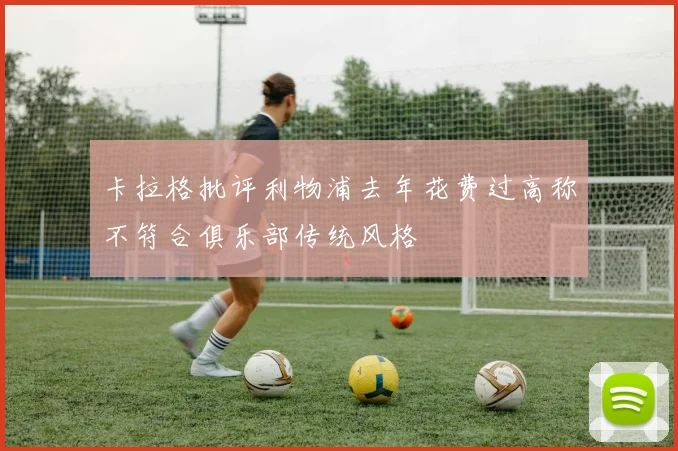 卡拉格批评利物浦去年花费过高称不符合俱乐部传统风格