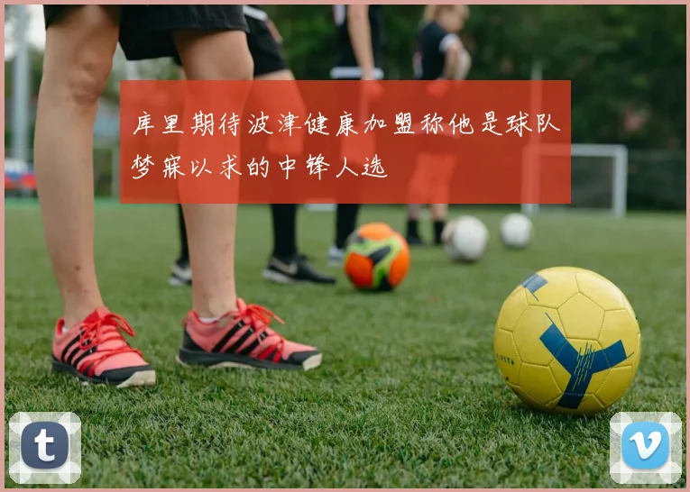 库里期待波津健康加盟称他是球队梦寐以求的中锋人选