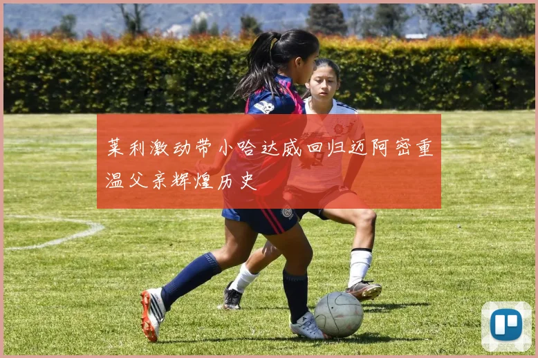莱利激动带小哈达威回归迈阿密重温父亲辉煌历史