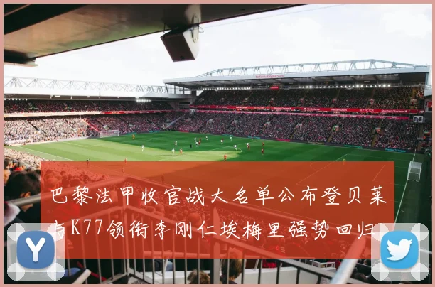 巴黎法甲收官战大名单公布登贝莱与K77领衔李刚仁埃梅里强势回归