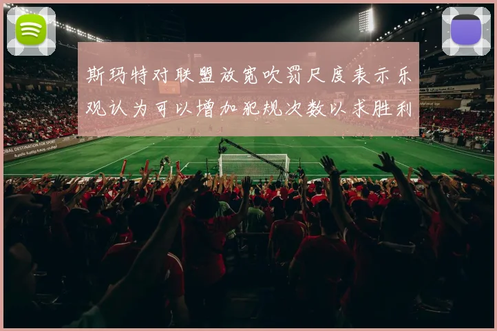 斯玛特对联盟放宽吹罚尺度表示乐观认为可以增加犯规次数以求胜利