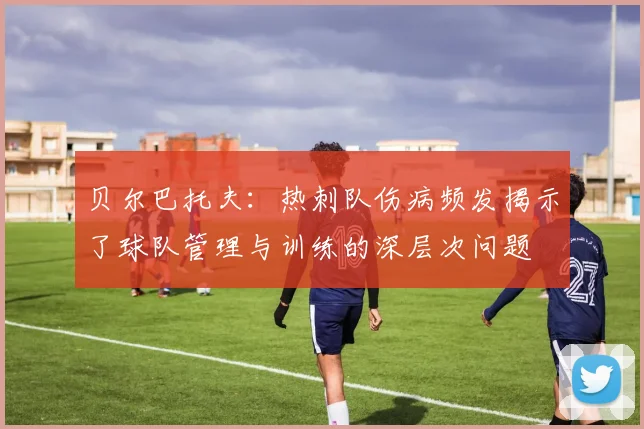 贝尔巴托夫：热刺队伤病频发揭示了球队管理与训练的深层次问题