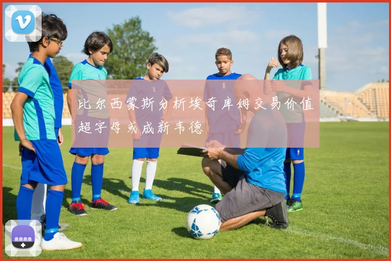 比尔西蒙斯分析埃奇库姆交易价值超字母或成新韦德