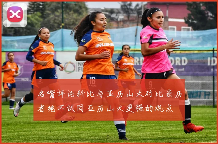 名嘴评论科比与亚历山大对比亲历者绝不认同亚历山大更强的观点