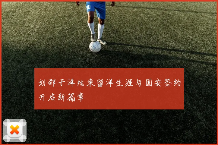 刘邵子洋结束留洋生涯与国安签约开启新篇章