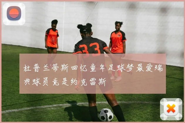 杜普兰蒂斯回忆童年足球梦最爱瑞典球员竟是约克雷斯
