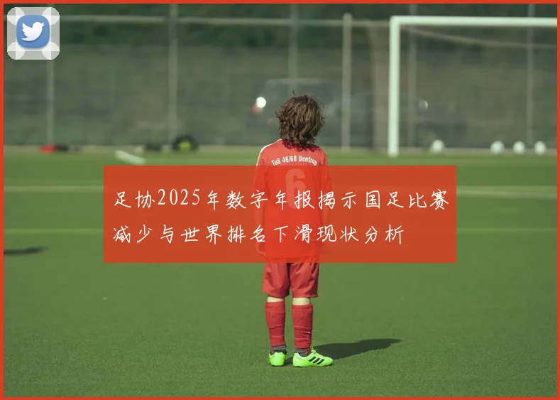 足协2025年数字年报揭示国足比赛减少与世界排名下滑现状分析