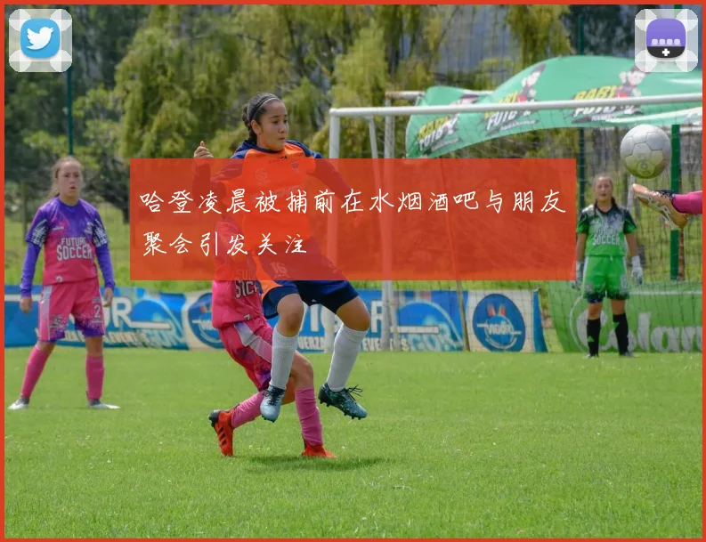 哈登凌晨被捕前在水烟酒吧与朋友聚会引发关注