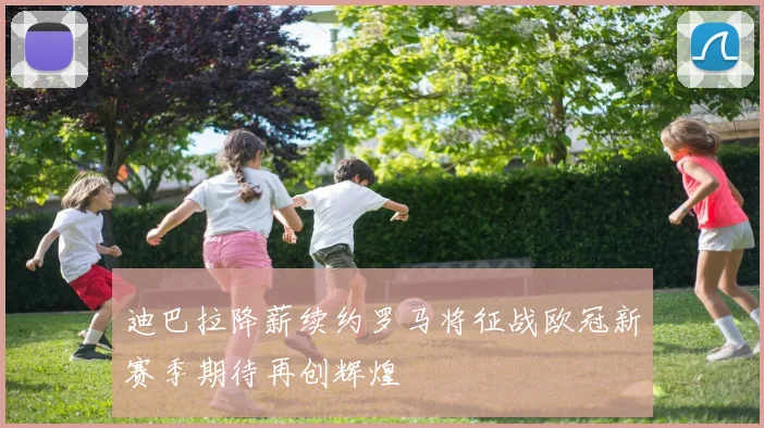 迪巴拉降薪续约罗马将征战欧冠新赛季期待再创辉煌