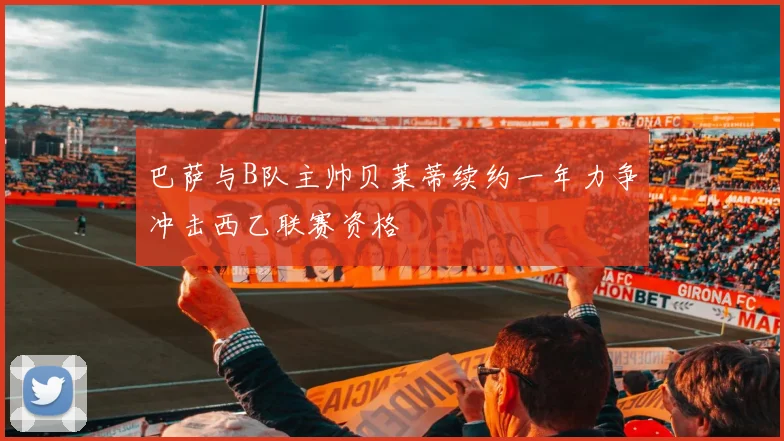 巴萨与B队主帅贝莱蒂续约一年力争冲击西乙联赛资格