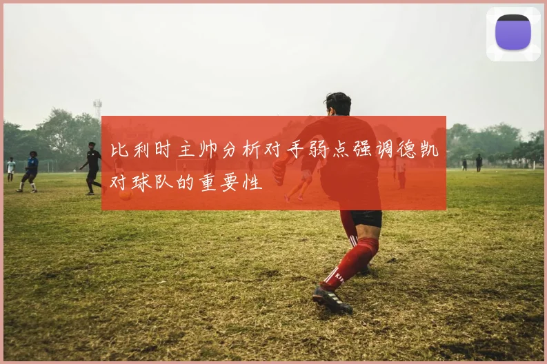 比利时主帅分析对手弱点强调德凯对球队的重要性