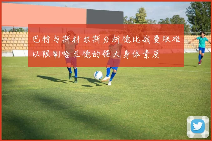 巴特与斯科尔斯分析德比战曼联难以限制哈兰德的强大身体素质