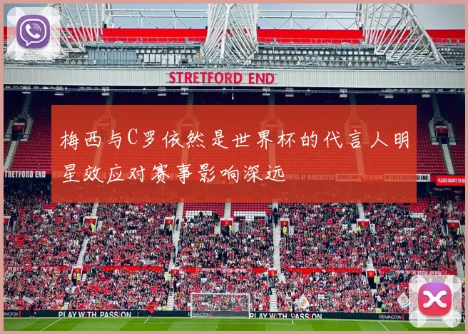 梅西与C罗依然是世界杯的代言人明星效应对赛事影响深远