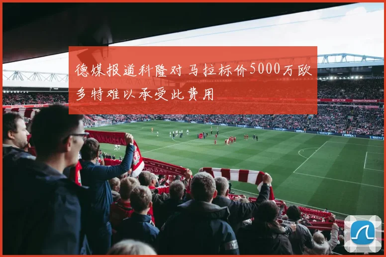 德媒报道科隆对马拉标价5000万欧多特难以承受此费用