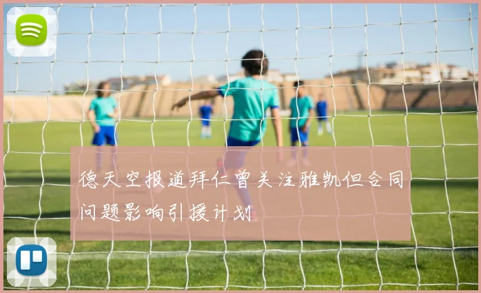 德天空报道拜仁曾关注雅凯但合同问题影响引援计划