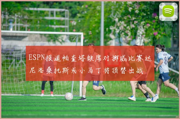 ESPN报道帕奎塔缺席对挪威比赛达尼洛桑托斯或小马丁将顶替出战